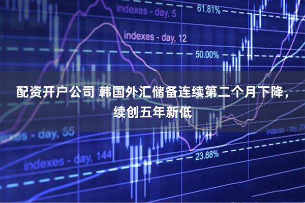 配资开户公司 韩国外汇储备连续第二个月下降，续创五年新低