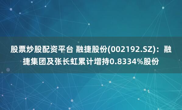 股票炒股配资平台 融捷股份(002192.SZ)：融捷集团及张长虹累计增持0.8334%股份