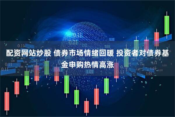 配资网站炒股 债券市场情绪回暖 投资者对债券基金申购热情高涨