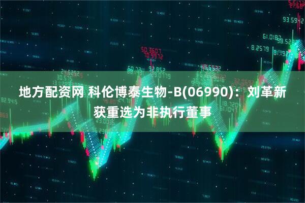 地方配资网 科伦博泰生物-B(06990)：刘革新获重选为非执行董事