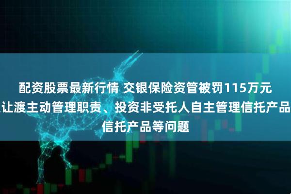 配资股票最新行情 交银保险资管被罚115万元，涉及让渡主动管理职责、投资非受托人自主管理信托产品等问题