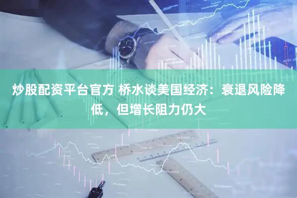 炒股配资平台官方 桥水谈美国经济：衰退风险降低，但增长阻力仍大