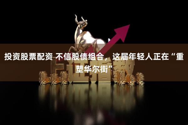 投资股票配资 不信股债组合，这届年轻人正在“重塑华尔街”