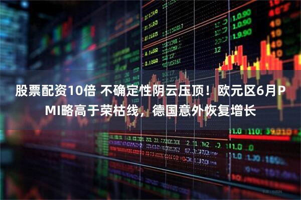 股票配资10倍 不确定性阴云压顶！欧元区6月PMI略高于荣枯线，德国意外恢复增长