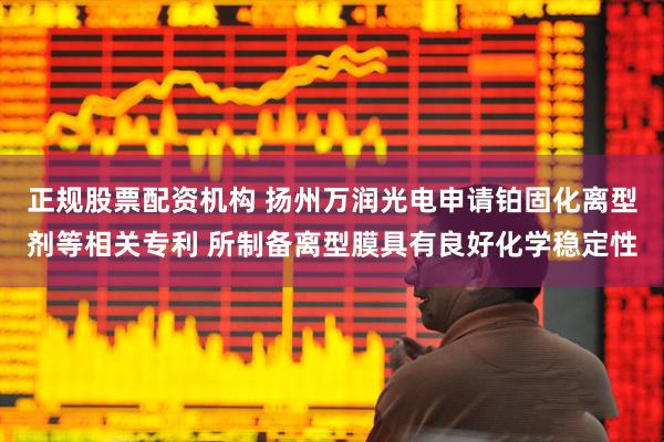 正规股票配资机构 扬州万润光电申请铂固化离型剂等相关专利 所制备离型膜具有良好化学稳定性