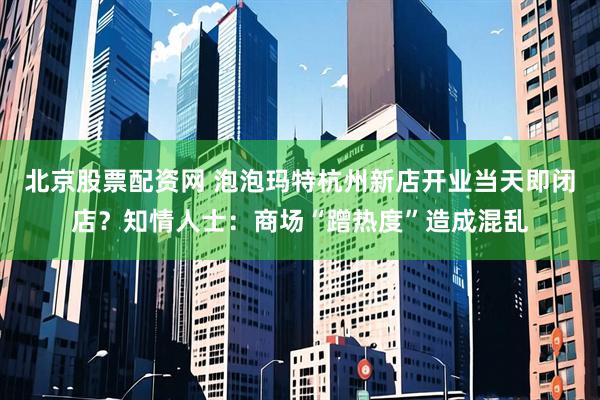 北京股票配资网 泡泡玛特杭州新店开业当天即闭店？知情人士：商场“蹭热度”造成混乱