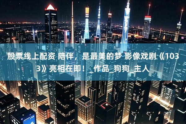 股票线上配资 陪伴，是最美的梦 影像戏剧《1033》亮相在即！_作品_狗狗_主人