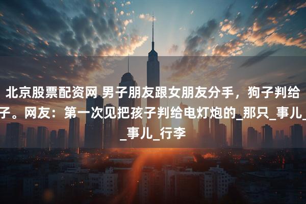 北京股票配资网 男子朋友跟女朋友分手，狗子判给了男子。网友：第一次见把孩子判给电灯炮的_那只_事儿_行李