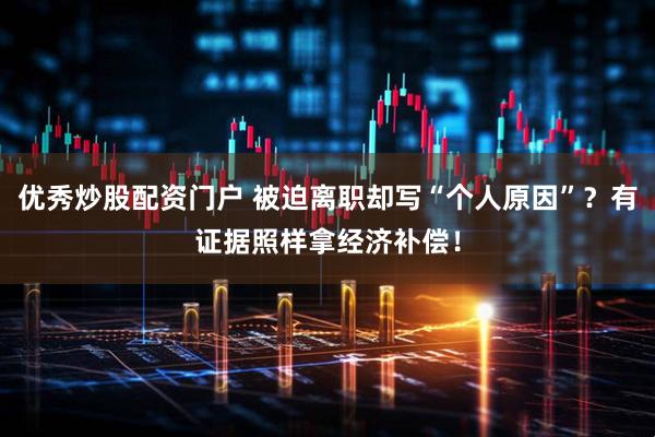 优秀炒股配资门户 被迫离职却写“个人原因”？有证据照样拿经济补偿！