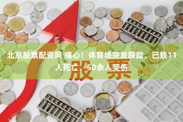 北京股票配资网 痛心！体育场突发踩踏，已致11人死亡、50余人受伤