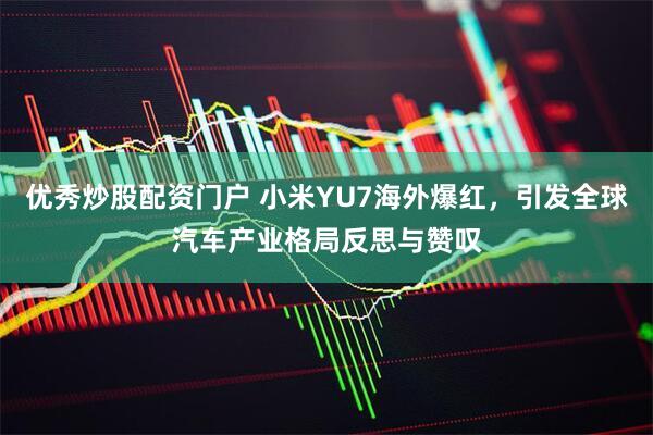 优秀炒股配资门户 小米YU7海外爆红，引发全球汽车产业格局反思与赞叹