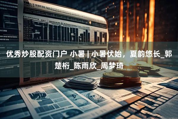 优秀炒股配资门户 小暑 | 小暑伏始，夏韵悠长_郭楚桁_陈雨欣_周梦琦