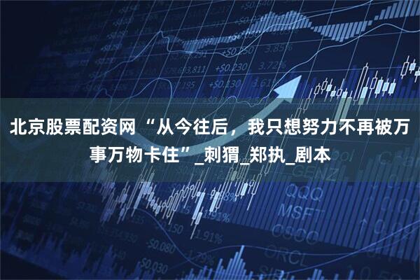 北京股票配资网 “从今往后，我只想努力不再被万事万物卡住”_刺猬_郑执_剧本
