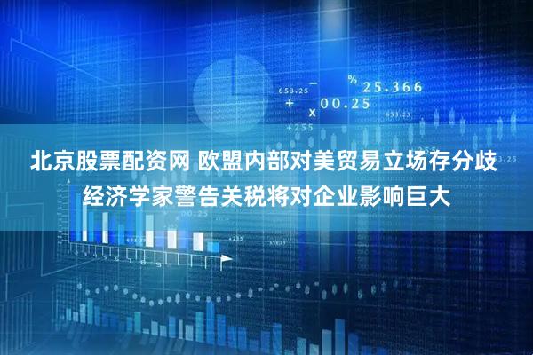 北京股票配资网 欧盟内部对美贸易立场存分歧 经济学家警告关税将对企业影响巨大