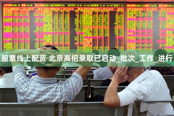 股票线上配资 北京高招录取已启动_批次_工作_进行