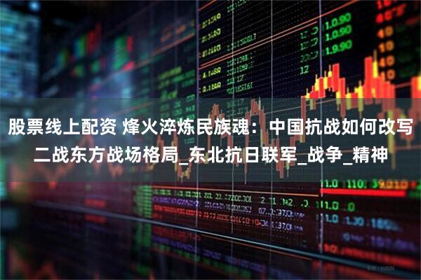 股票线上配资 烽火淬炼民族魂：中国抗战如何改写二战东方战场格局_东北抗日联军_战争_精神