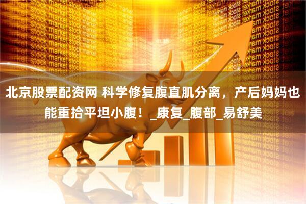 北京股票配资网 科学修复腹直肌分离，产后妈妈也能重拾平坦小腹！_康复_腹部_易舒美