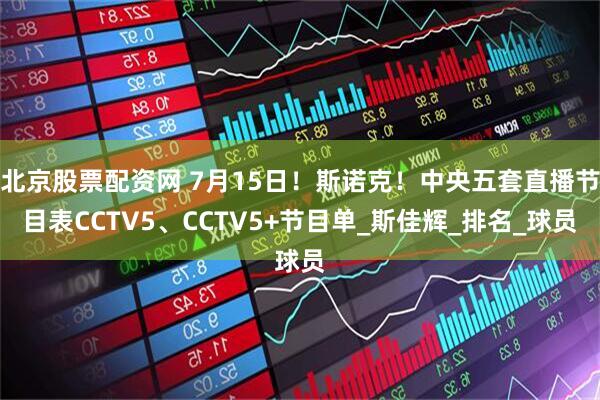 北京股票配资网 7月15日！斯诺克！中央五套直播节目表CCTV5、CCTV5+节目单_斯佳辉_排名_球员