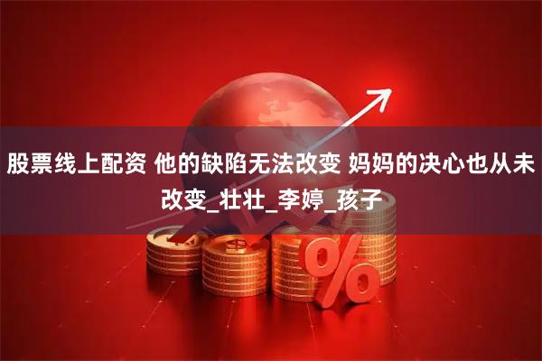 股票线上配资 他的缺陷无法改变 妈妈的决心也从未改变_壮壮_李婷_孩子