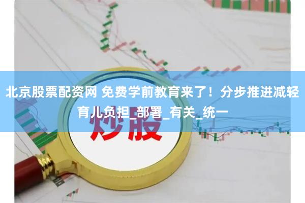 北京股票配资网 免费学前教育来了！分步推进减轻育儿负担_部署_有关_统一