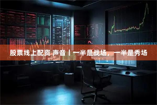股票线上配资 声音丨一半是战场，一半是秀场