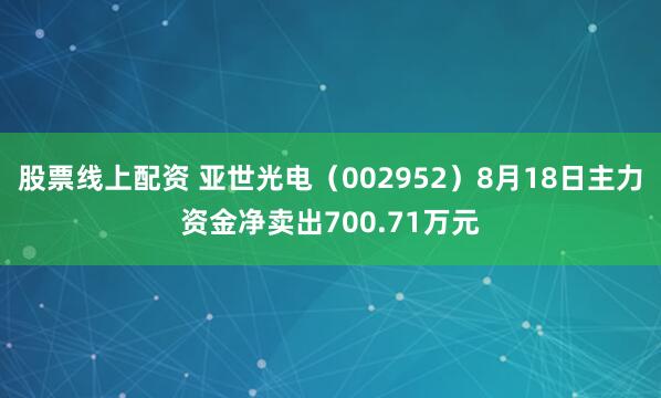 股票线上配资 亚世光电（002952）8月18日主力资金净卖出700.71万元