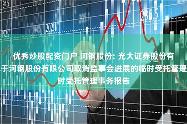 优秀炒股配资门户 河钢股份: 光大证券股份有限公司关于河钢股份有限公司取消监事会进展的临时受托管理事务报告