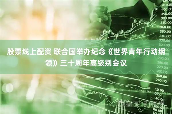 股票线上配资 联合国举办纪念《世界青年行动纲领》三十周年高级别会议