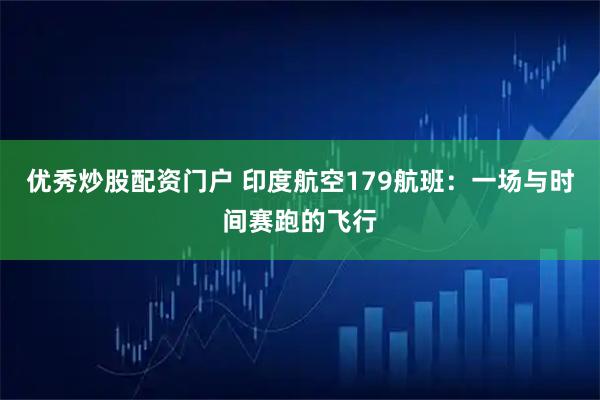 优秀炒股配资门户 印度航空179航班：一场与时间赛跑的飞行