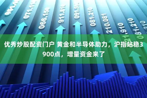 优秀炒股配资门户 黄金和半导体助力，沪指站稳3900点，增量资金来了