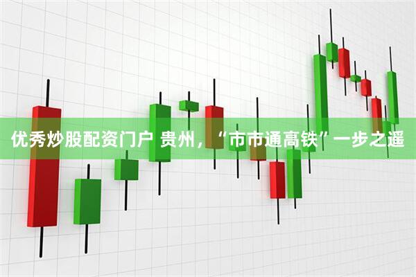 优秀炒股配资门户 贵州，“市市通高铁”一步之遥