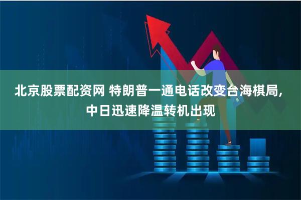 北京股票配资网 特朗普一通电话改变台海棋局, 中日迅速降温转机出现