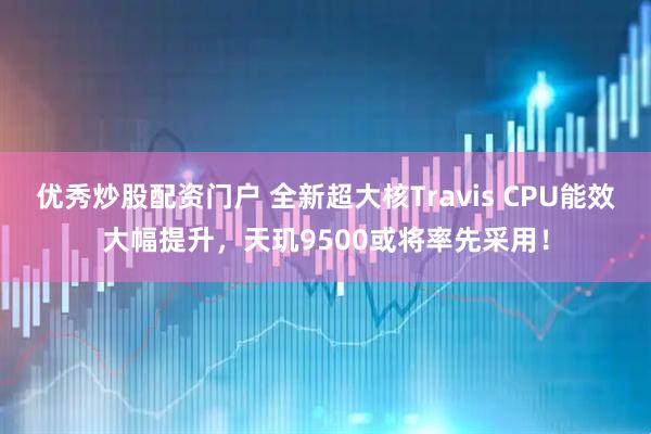 优秀炒股配资门户 全新超大核Travis CPU能效大幅提升，天玑9500或将率先采用！
