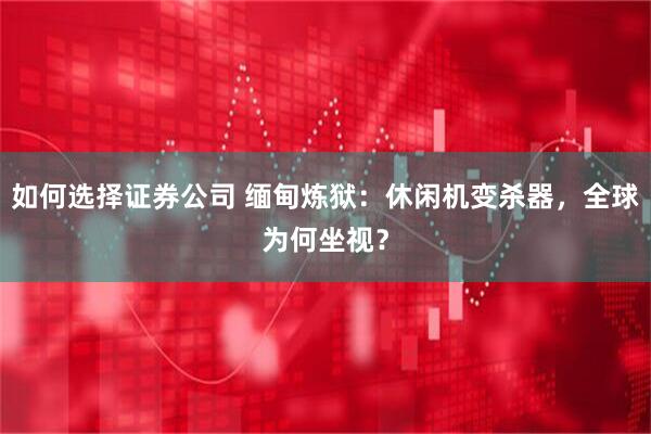 如何选择证券公司 缅甸炼狱：休闲机变杀器，全球为何坐视？