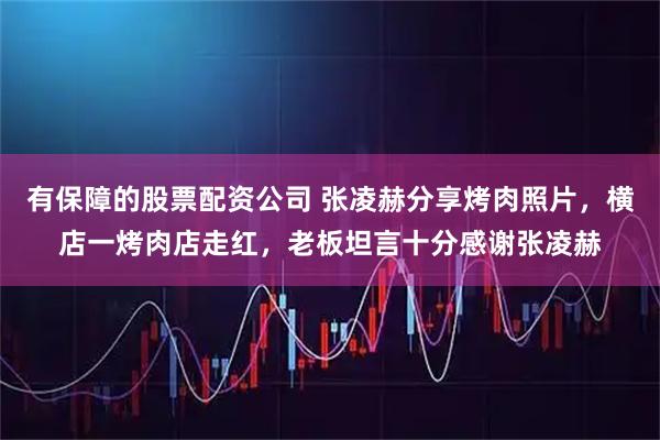 有保障的股票配资公司 张凌赫分享烤肉照片，横店一烤肉店走红，老板坦言十分感谢张凌赫