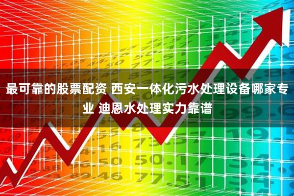 最可靠的股票配资 西安一体化污水处理设备哪家专业 迪恩水处理实力靠谱