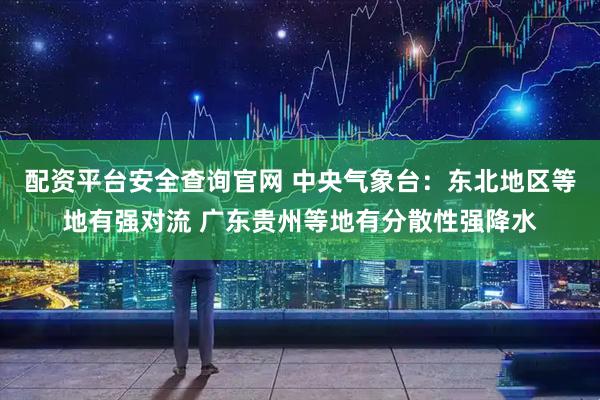 配资平台安全查询官网 中央气象台：东北地区等地有强对流 广东贵州等地有分散性强降水
