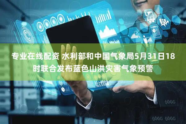 专业在线配资 水利部和中国气象局5月31日18时联合发布蓝色山洪灾害气象预警