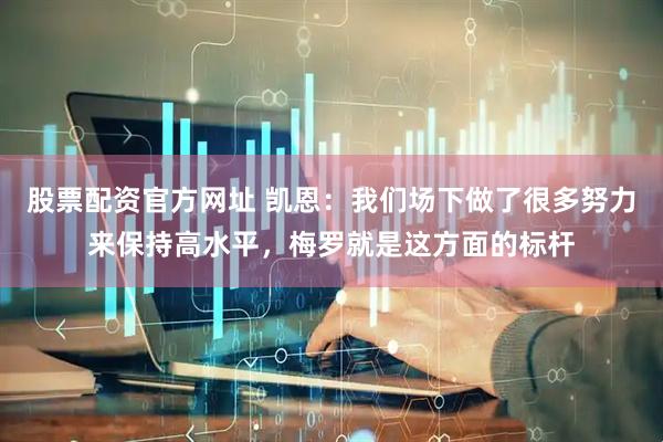 股票配资官方网址 凯恩：我们场下做了很多努力来保持高水平，梅罗就是这方面的标杆