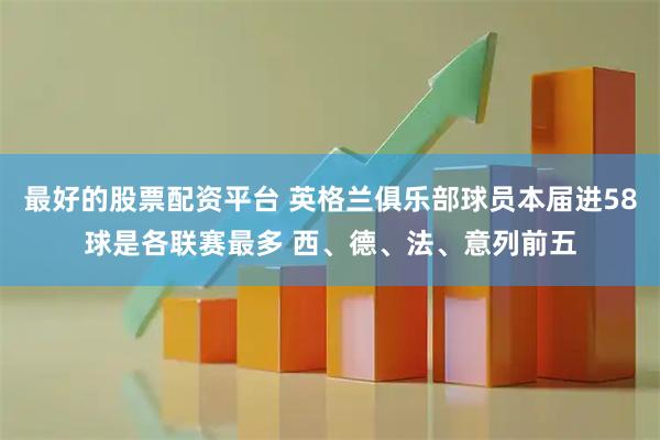 最好的股票配资平台 英格兰俱乐部球员本届进58球是各联赛最多 西、德、法、意列前五