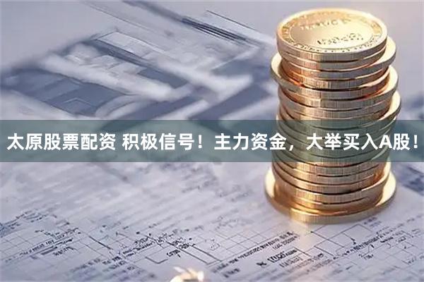 太原股票配资 积极信号！主力资金，大举买入A股！